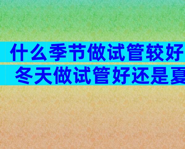 什么季节做试管较好 冬天做试管好还是夏天做试管好